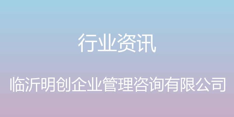 行业资讯 - 临沂明创企业管理咨询有限公司