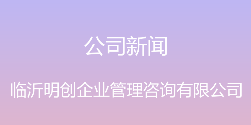 公司新闻 - 临沂明创企业管理咨询有限公司